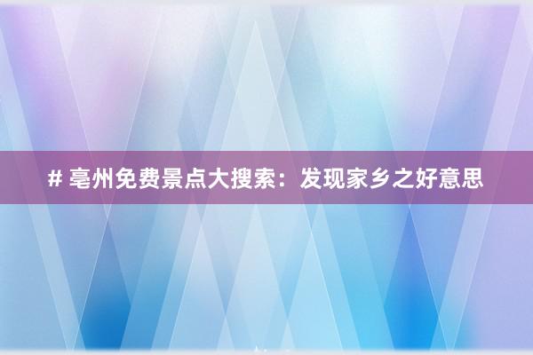 # 亳州免费景点大搜索：发现家乡之好意思