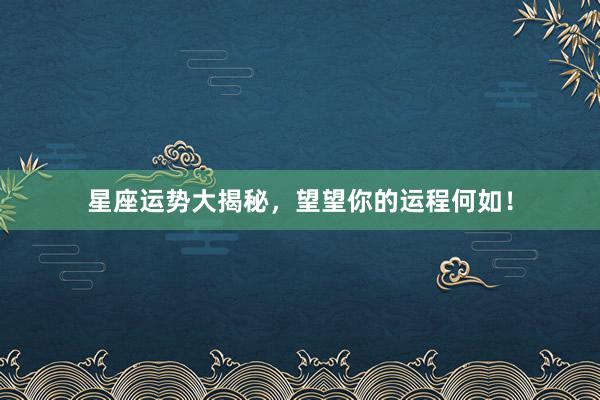 星座运势大揭秘，望望你的运程何如！