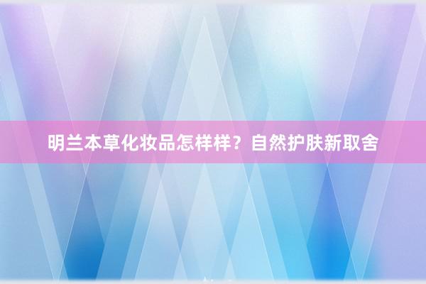 明兰本草化妆品怎样样？自然护肤新取舍