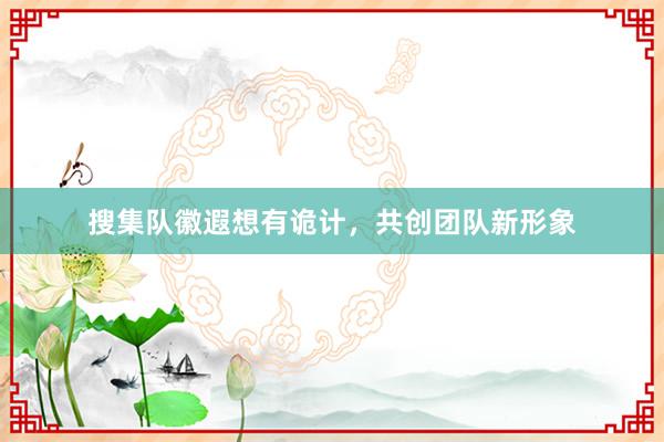 搜集队徽遐想有诡计，共创团队新形象