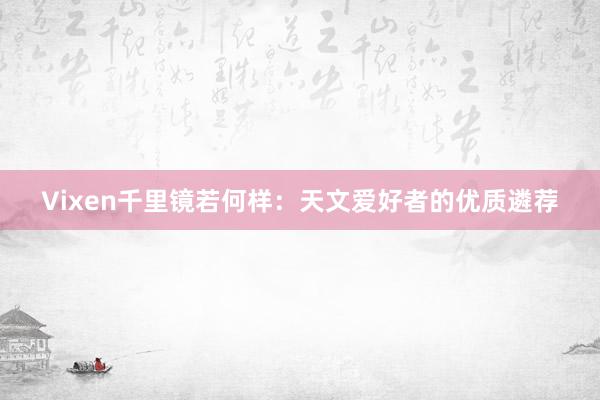 Vixen千里镜若何样：天文爱好者的优质遴荐