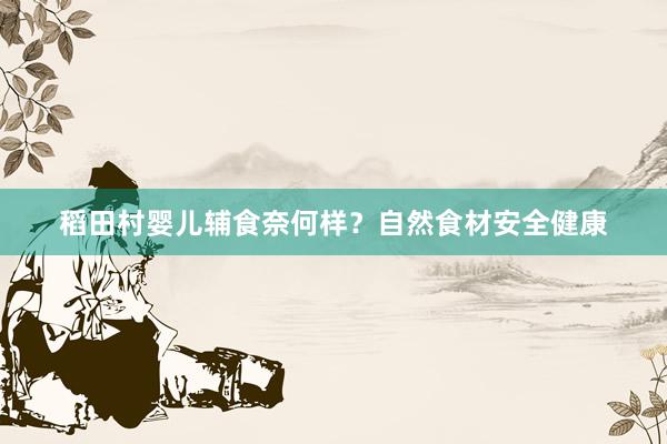 稻田村婴儿辅食奈何样？自然食材安全健康