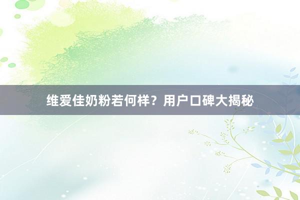 维爱佳奶粉若何样？用户口碑大揭秘