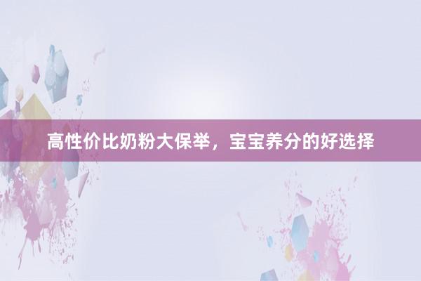 高性价比奶粉大保举，宝宝养分的好选择