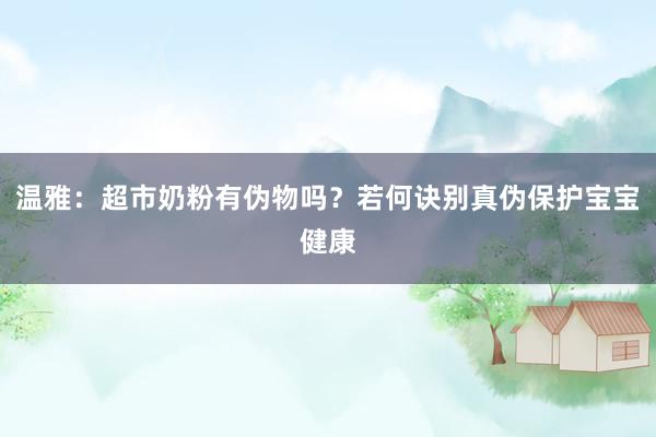 温雅：超市奶粉有伪物吗？若何诀别真伪保护宝宝健康