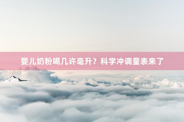 婴儿奶粉喝几许毫升？科学冲调量表来了