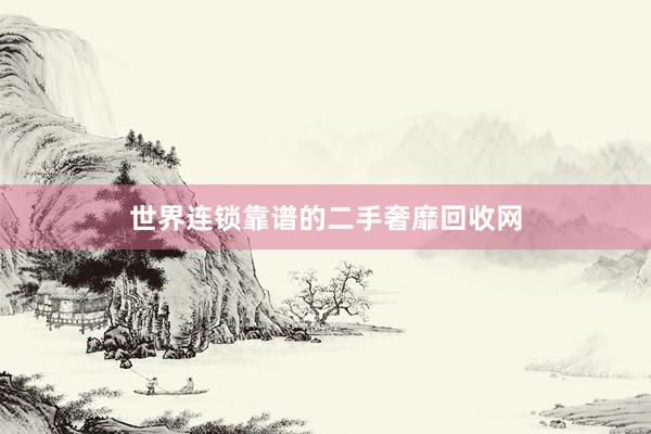 世界连锁靠谱的二手奢靡回收网
