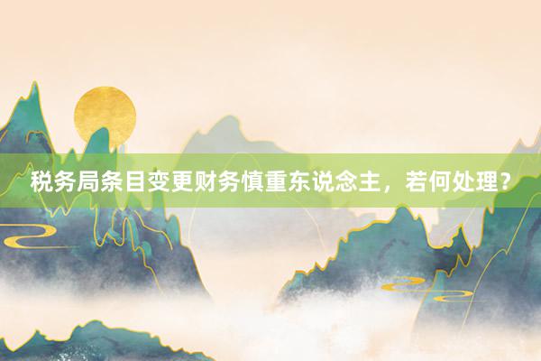税务局条目变更财务慎重东说念主，若何处理？