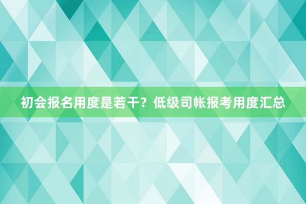 初会报名用度是若干？低级司帐报考用度汇总