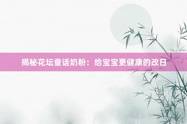 揭秘花坛童话奶粉：给宝宝更健康的改日
