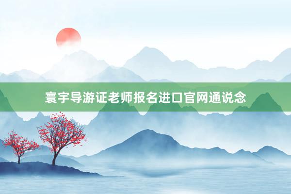 寰宇导游证老师报名进口官网通说念