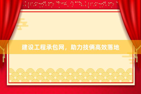 建设工程承包网，助力技俩高效落地
