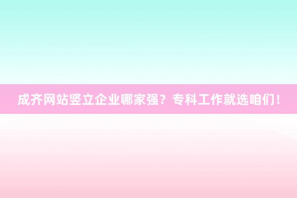 成齐网站竖立企业哪家强？专科工作就选咱们！